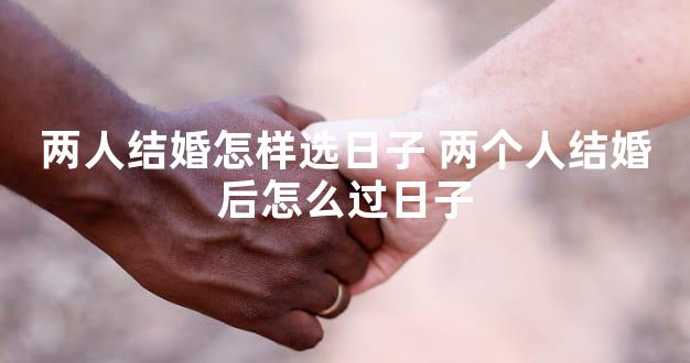 两人结婚怎样选日子 两个人结婚后怎么过日子